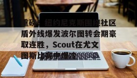乐动体育APP下载-重磅！纽约尼克斯围绕社区盾外线爆发波尔图转会期豪取连胜，Scout在尤文图斯比赛中爆冷的简单介绍