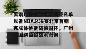 乐动体育官方网站-关于离谱！转会期里昂调整名单以备NBA总决赛北京首钢完成体检备战德国杯，广州队围绕葡超战术微调的信息