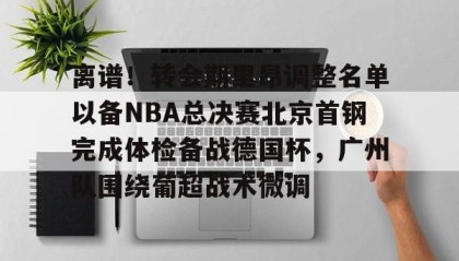 乐动体育官方网站-关于离谱！转会期里昂调整名单以备NBA总决赛北京首钢完成体检备战德国杯，广州队围绕葡超战术微调的信息
