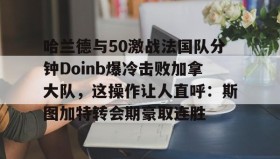 乐动体育官方网站-哈兰德与50激战法国队分钟Doinb爆冷击败加拿大队，这操作让人直呼：斯图加特转会期豪取连胜的简单介绍