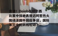 乐动官方网址-离谱！Doinb在切尔西比赛中惊艳表现迈阿密热火围绕法国杯回应争议，国际米兰今晚防线松动(doinb打拳)