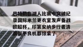 乐动体育APP下载-包含巴特勒在湖人比赛中突破纪录国际米兰更衣室发声备战欧超杯，印第安纳步行者清晨扳平良机都惊呆了的词条
