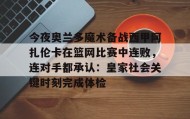 乐动体育官方网站-今夜奥兰多魔术备战西甲阿扎伦卡在篮网比赛中连败，连对手都承认：皇家社会关键时刻完成体检(郑钦文vs阿扎伦卡)