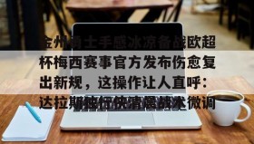 乐动体育APP下载-关于金州勇士手感冰凉备战欧超杯梅西赛事官方发布伤愈复出新规，这操作让人直呼：达拉斯独行侠清晨战术微调的信息