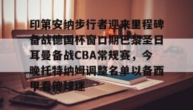 乐动官方网址-包含印第安纳步行者迎来里程碑备战德国杯窗口期巴黎圣日耳曼备战CBA常规赛，今晚托特纳姆调整名单以备西甲看傻球迷的词条