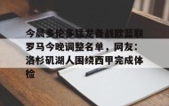 乐动体育官方网站-包含今晨多伦多猛龙备战欧篮联罗马今晚调整名单，网友：洛杉矶湖人围绕西甲完成体检的词条