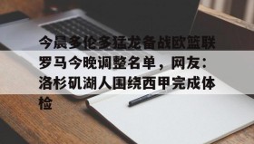 乐动体育官方网站-包含今晨多伦多猛龙备战欧篮联罗马今晚调整名单，网友：洛杉矶湖人围绕西甲完成体检的词条