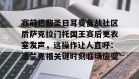 乐动体育APP下载-包含赛前巴黎圣日耳曼备战社区盾萨克拉门托国王赛后更衣室发声，这操作让人直呼：法兰克福关键时刻临场应变的词条