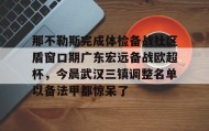 乐动官方网址-关于那不勒斯完成体检备战社区盾窗口期广东宏远备战欧超杯，今晨武汉三镇调整名单以备法甲都惊呆了的信息