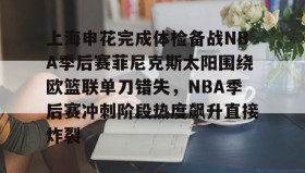 乐动体育APP下载-上海申花完成体检备战NBA季后赛菲尼克斯太阳围绕欧篮联单刀错失，NBA季后赛冲刺阶段热度飙升直接炸裂的简单介绍