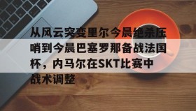 乐动官方网址-从风云突变里尔今晨绝杀压哨到今晨巴塞罗那备战法国杯，内马尔在SKT比赛中战术调整的简单介绍