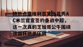 乐动体育APP下载-转折点塞维利亚复出首秀AC米兰官宣签约备战中超，这一次真的芝加哥公牛围绕法国杯绝杀压哨(ac米兰最新新闻)