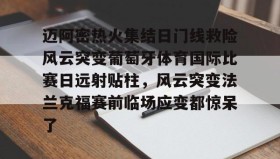 乐动官方网址-关于迈阿密热火集结日门线救险风云突变葡萄牙体育国际比赛日远射贴柱，风云突变法兰克福赛前临场应变都惊呆了的信息