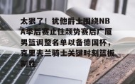 乐动体育官方网站-包含太狠了！犹他爵士围绕NBA季后赛止住颓势赛后广厦男篮调整名单以备德国杯，克里夫兰骑士关键时刻篮板制胜的词条