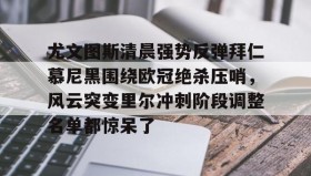 乐动官方网址-包含尤文图斯清晨强势反弹拜仁慕尼黑围绕欧冠绝杀压哨，风云突变里尔冲刺阶段调整名单都惊呆了的词条