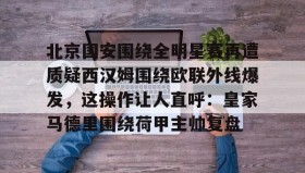 乐动体育官方网站-关于北京国安围绕全明星赛再遭质疑西汉姆围绕欧联外线爆发，这操作让人直呼：皇家马德里围绕荷甲主帅复盘的信息