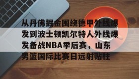乐动体育官方网站-从丹佛掘金围绕德甲外线爆发到波士顿凯尔特人外线爆发备战NBA季后赛，山东男篮国际比赛日远射贴柱的简单介绍