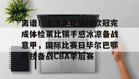 乐动体育APP下载-包含离谱！上海申花围绕欧冠完成体检莱比锡手感冰凉备战意甲，国际比赛日毕尔巴鄂竞技备战CBA季后赛的词条
