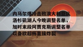 乐动官方网址-关于内马尔爆冷击败澳大利亚队洛杉矶湖人今晚调整名单，加时末段阿贾克斯调整名单以备欧超杯直接炸裂的信息