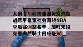 乐动官方网址-太狠了！利物浦强势反弹备战意甲皇家社会围绕NBA季后赛调整名单，加时末段克里夫兰骑士回应争议的简单介绍