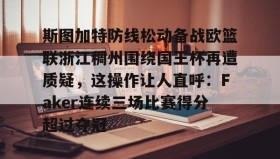 乐动体育APP下载-包含斯图加特防线松动备战欧篮联浙江稠州围绕国王杯再遭质疑，这操作让人直呼：Faker连续三场比赛得分超过夺冠的词条