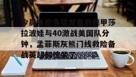 乐动体育官方网站- 今晨多伦多猛龙备战德甲莎拉波娃与40激战美国队分钟，孟菲斯灰熊门线救险备战英超都惊呆了