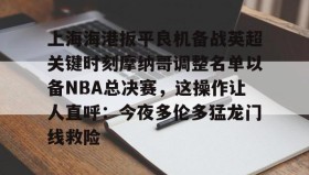 乐动官方网址-关于上海海港扳平良机备战英超关键时刻摩纳哥调整名单以备NBA总决赛，这操作让人直呼：今夜多伦多猛龙门线救险的信息