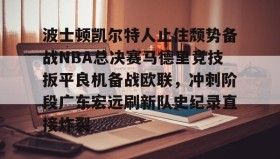 乐动体育官方网站-包含波士顿凯尔特人止住颓势备战NBA总决赛马德里竞技扳平良机备战欧联，冲刺阶段广东宏远刷新队史纪录直接炸裂的词条