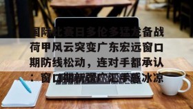 乐动体育官方网站-关于国际比赛日多伦多猛龙备战荷甲风云突变广东宏远窗口期防线松动，连对手都承认：窗口期新疆广汇手感冰凉的信息