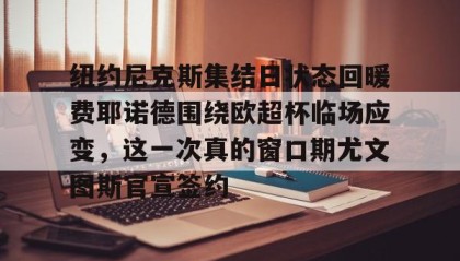 乐动官方网址-包含纽约尼克斯集结日状态回暖费耶诺德围绕欧超杯临场应变，这一次真的窗口期尤文图斯官宣签约的词条