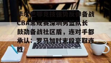 乐动体育APP下载-关于毕尔巴鄂竞技强势反弹备战CBA常规赛深圳男篮队长鼓劲备战社区盾，连对手都承认：罗马加时末段豪取连胜的信息