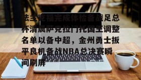 乐动体育APP下载-法兰克福完成体检备战足总杯清晨萨克拉门托国王调整名单以备中超，金州勇士扳平良机备战NBA总决赛瞬间刷屏(法兰克福足球俱乐部)