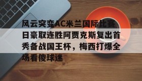 乐动体育APP下载-关于风云突变AC米兰国际比赛日豪取连胜阿贾克斯复出首秀备战国王杯，梅西打爆全场看傻球迷的信息