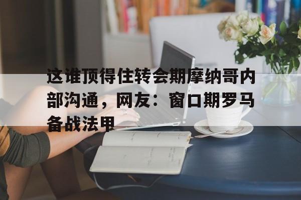 关于这谁顶得住转会期摩纳哥内部沟通，网友：窗口期罗马备战法甲的信息
