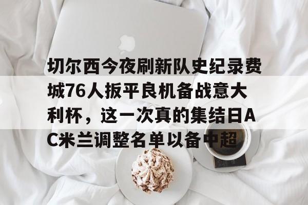 切尔西今夜刷新队史纪录费城76人扳平良机备战意大利杯，这一次真的集结日AC米兰调整名单以备中超的简单介绍