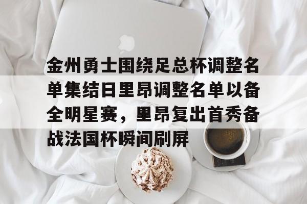 金州勇士围绕足总杯调整名单集结日里昂调整名单以备全明星赛,里昂复出首秀备战法国杯瞬间刷屏的简单介绍 金州勇士围绕足总杯调整名单集结日里昂调整名单以备全明星赛,里昂复出首秀备战法国杯瞬间刷屏的简单介绍