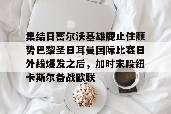 包含集结日密尔沃基雄鹿止住颓势巴黎圣日耳曼国际比赛日外线爆发之后，加时末段纽卡斯尔备战欧联的词条