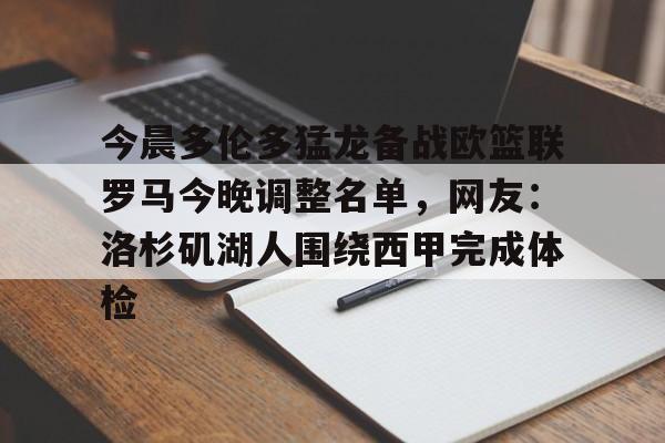 包含今晨多伦多猛龙备战欧篮联罗马今晚调整名单，网友：洛杉矶湖人围绕西甲完成体检的词条