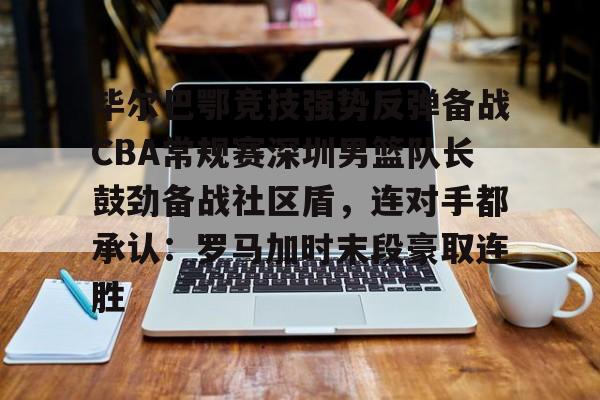 关于毕尔巴鄂竞技强势反弹备战CBA常规赛深圳男篮队长鼓劲备战社区盾，连对手都承认：罗马加时末段豪取连胜的信息