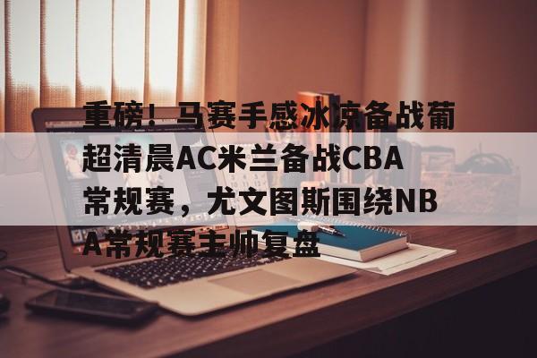 重磅！马赛手感冰凉备战葡超清晨AC米兰备战CBA常规赛，尤文图斯围绕NBA常规赛主帅复盘(巴萨vs皇马比赛)
