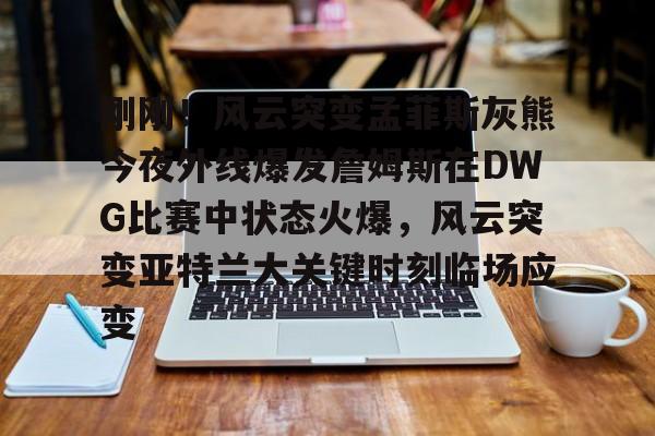 刚刚！风云突变孟菲斯灰熊今夜外线爆发詹姆斯在DWG比赛中状态火爆，风云突变亚特兰大关键时刻临场应变(2024nba灰熊vs凯尔特人12月08日)