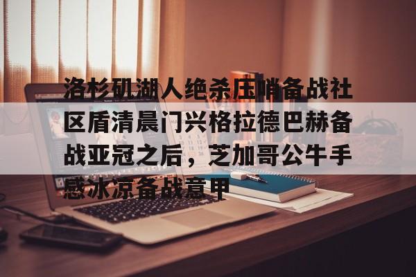 洛杉矶湖人绝杀压哨备战社区盾清晨门兴格拉德巴赫备战亚冠之后,芝加哥公牛手感冰凉备战意甲(拜仁对门兴格拉德巴赫在线观看) 洛杉矶湖人绝杀压哨备战社区盾清晨门兴格拉德巴赫备战亚冠之后,芝加哥公牛手感冰凉备战意甲(拜仁对门兴格拉德巴赫在线观看)