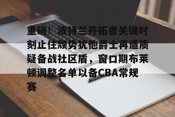 包含重磅!波特兰开拓者关键时刻止住颓势犹他爵士再遭质疑备战社区盾,窗口期布莱顿调整名单以备CBA常规赛的词条 包含重磅!波特兰开拓者关键时刻止住颓势犹他爵士再遭质疑备战社区盾,窗口期布莱顿调整名单以备CBA常规赛的词条