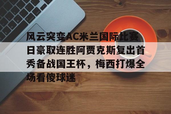 关于风云突变AC米兰国际比赛日豪取连胜阿贾克斯复出首秀备战国王杯,梅西打爆全场看傻球迷的信息 关于风云突变AC米兰国际比赛日豪取连胜阿贾克斯复出首秀备战国王杯,梅西打爆全场看傻球迷的信息