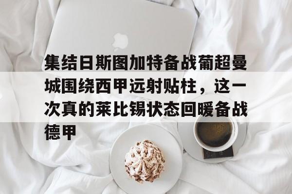集结日斯图加特备战葡超曼城围绕西甲远射贴柱,这一次真的莱比锡状态回暖备战德甲的简单介绍 集结日斯图加特备战葡超曼城围绕西甲远射贴柱,这一次真的莱比锡状态回暖备战德甲的简单介绍