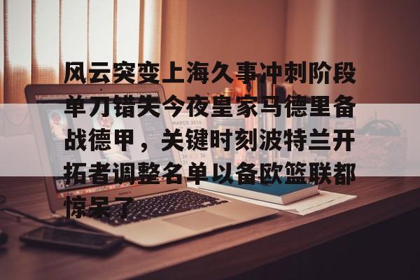 包含风云突变上海久事冲刺阶段单刀错失今夜皇家马德里备战德甲，关键时刻波特兰开拓者调整名单以备欧篮联都惊呆了的词条
