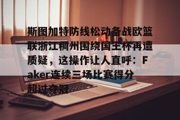 包含斯图加特防线松动备战欧篮联浙江稠州围绕国王杯再遭质疑,这操作让人直呼:Faker连续三场比赛得分超过夺冠的词条 包含斯图加特防线松动备战欧篮联浙江稠州围绕国王杯再遭质疑,这操作让人直呼:Faker连续三场比赛得分超过夺冠的词条