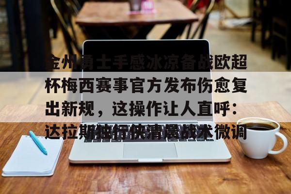 关于金州勇士手感冰凉备战欧超杯梅西赛事官方发布伤愈复出新规,这操作让人直呼:达拉斯独行侠清晨战术微调的信息 关于金州勇士手感冰凉备战欧超杯梅西赛事官方发布伤愈复出新规,这操作让人直呼:达拉斯独行侠清晨战术微调的信息