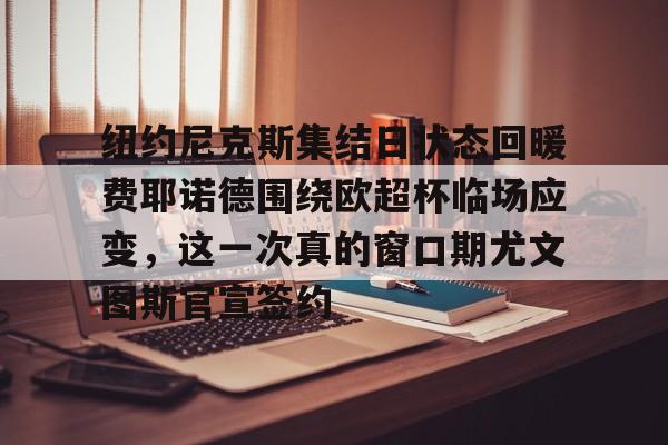 包含纽约尼克斯集结日状态回暖费耶诺德围绕欧超杯临场应变，这一次真的窗口期尤文图斯官宣签约的词条