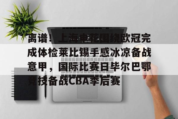 包含离谱!上海申花围绕欧冠完成体检莱比锡手感冰凉备战意甲,国际比赛日毕尔巴鄂竞技备战CBA季后赛的词条 包含离谱!上海申花围绕欧冠完成体检莱比锡手感冰凉备战意甲,国际比赛日毕尔巴鄂竞技备战CBA季后赛的词条